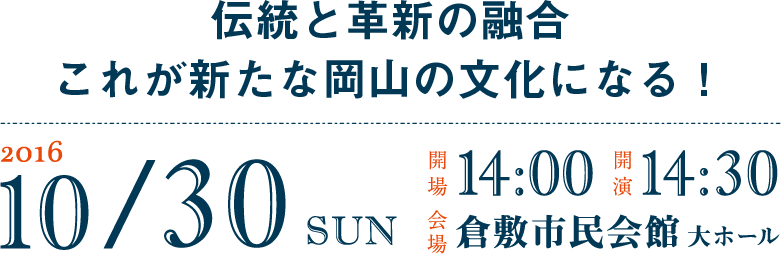 伝統と革新の融合これが新たな岡山の文化になる！ 2016 10/30 SUN 開場14:00 開演14:30 会場 倉敷市民会館大ホール