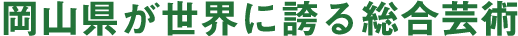 岡山県が世界に誇る総合芸術